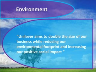 Environment

“Unilever aims to double the size of our
business while reducing our
environmental footprint and increasing
our positive social impact “

 