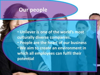 Our people

• Unilever is one of the world’s most
culturally diverse companies.
• People are the heart of our business
• We aim to create an environment in
which all employees can fulfil their
potential

 