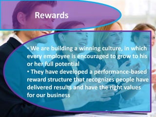 Rewards

• We are building a winning culture, in which

every employee is encouraged to grow to his
or her full potential
• They have developed a performance-based
reward structure that recognizes people have
delivered results and have the right values
for our business

 