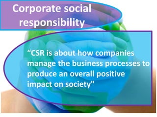 Corporate social
responsibility
“CSR is about how companies
manage the business processes to
produce an overall positive
impact on society"

 