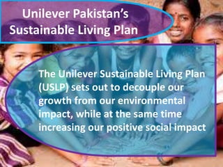 Unilever Pakistan’s
Sustainable Living Plan
The Unilever Sustainable Living Plan
(USLP) sets out to decouple our
growth from our environmental
impact, while at the same time
increasing our positive social impact

 