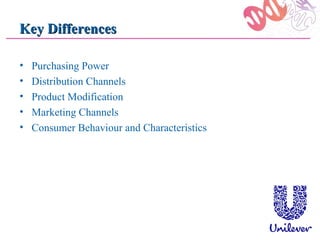 Key Differences

•   Purchasing Power
•   Distribution Channels
•   Product Modification
•   Marketing Channels
•   Consumer Behaviour and Characteristics
 