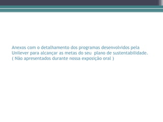 Anexos com o detalhamento dos programas desenvolvidos pela
Unilever para alcançar as metas do seu plano de sustentabilidade.
( Não apresentados durante nossa exposição oral )
 