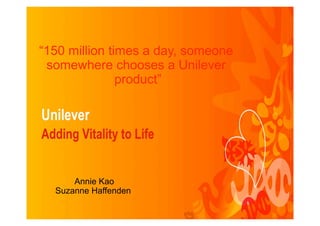 “150 million times a day, someone
 somewhere chooses a Unilever
               product”




      Annie Kao
  Suzanne Haffenden
 