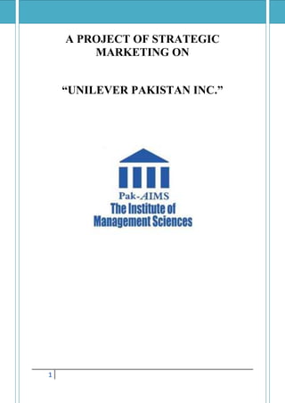 [STRATEGIC MARKETING] UNILEVER PROJECT REPORT
1
A PROJECT OF STRATEGIC
MARKETING ON
“UNILEVER PAKISTAN INC.”
 