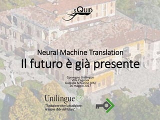 Neural Machine Translation
Il futuro è già presente
Convegno Unilingue
Villa Cagnola
Gazzada Schianno (VA)
26 maggio 2017
 