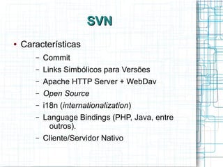 SVNSVN
● Características
– Commit
– Links Simbólicos para Versões
– Apache HTTP Server + WebDav
– Open Source
– i18n (internationalization)
– Language Bindings (PHP, Java, entre
outros).
– Cliente/Servidor Nativo
 