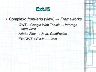 ExtJSExtJS
● Complexo front-end (view) → Frameworks
– GWT – Google Web Toolkit → Interage
com Java
– Adobe Flex → Java, ColdFusion
– Ext GWT + ExtJs → Java
 