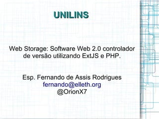UNILINSUNILINS
Web Storage: Software Web 2.0 controlador
de versão utilizando ExtJS e PHP.
Esp. Fernando de Assis Rodrigues
fernando@elleth.org
@OrionX7
 