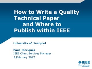 How to Write a Quality
Technical Paper
and Where to
Publish within IEEE
University of Liverpool
Paul Henriques
IEEE Client Services Manager
9 February 2017
 