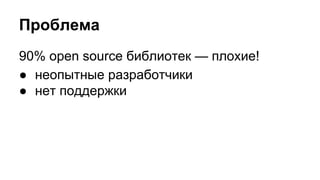 Проблема 
90% open source библиотек — плохие! 
● неопытные разработчики 
● нет поддержки 
 