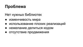 Проблема 
Нет нужных библиотек 
● изменчивость мира 
● использование плохих реализаций 
● нежелание делиться кодом 
● отсутствие продвижения 
 