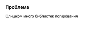 Проблема 
Слишком много библиотек логирования 
 