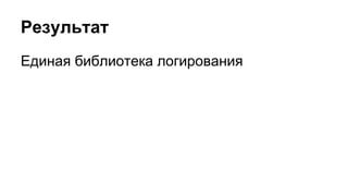 Результат 
Единая библиотека логирования 
 