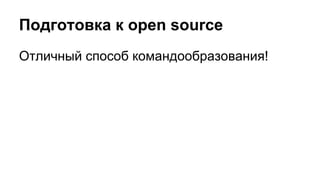 Подготовка к open source 
Отличный способ командообразования! 
 