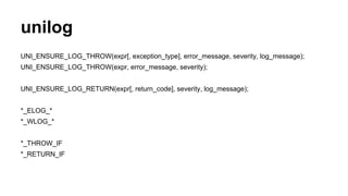 unilog 
UNI_ENSURE_LOG_THROW(expr[, exception_type], error_message, severity, log_message); 
UNI_ENSURE_LOG_THROW(expr, error_message, severity); 
UNI_ENSURE_LOG_RETURN(expr[, return_code], severity, log_message); 
*_ELOG_* 
*_WLOG_* 
*_THROW_IF 
*_RETURN_IF 
 