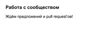 Работа с сообществом 
Ждём предложений и pull request’ов! 
 