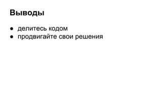 Выводы 
● делитесь кодом 
● продвигайте свои решения 
 