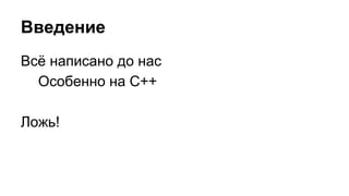 Введение 
Всё написано до нас 
Особенно на C++ 
Ложь! 
 