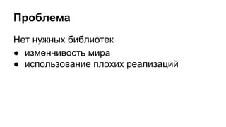 Проблема 
Нет нужных библиотек 
● изменчивость мира 
● использование плохих реализаций 
 