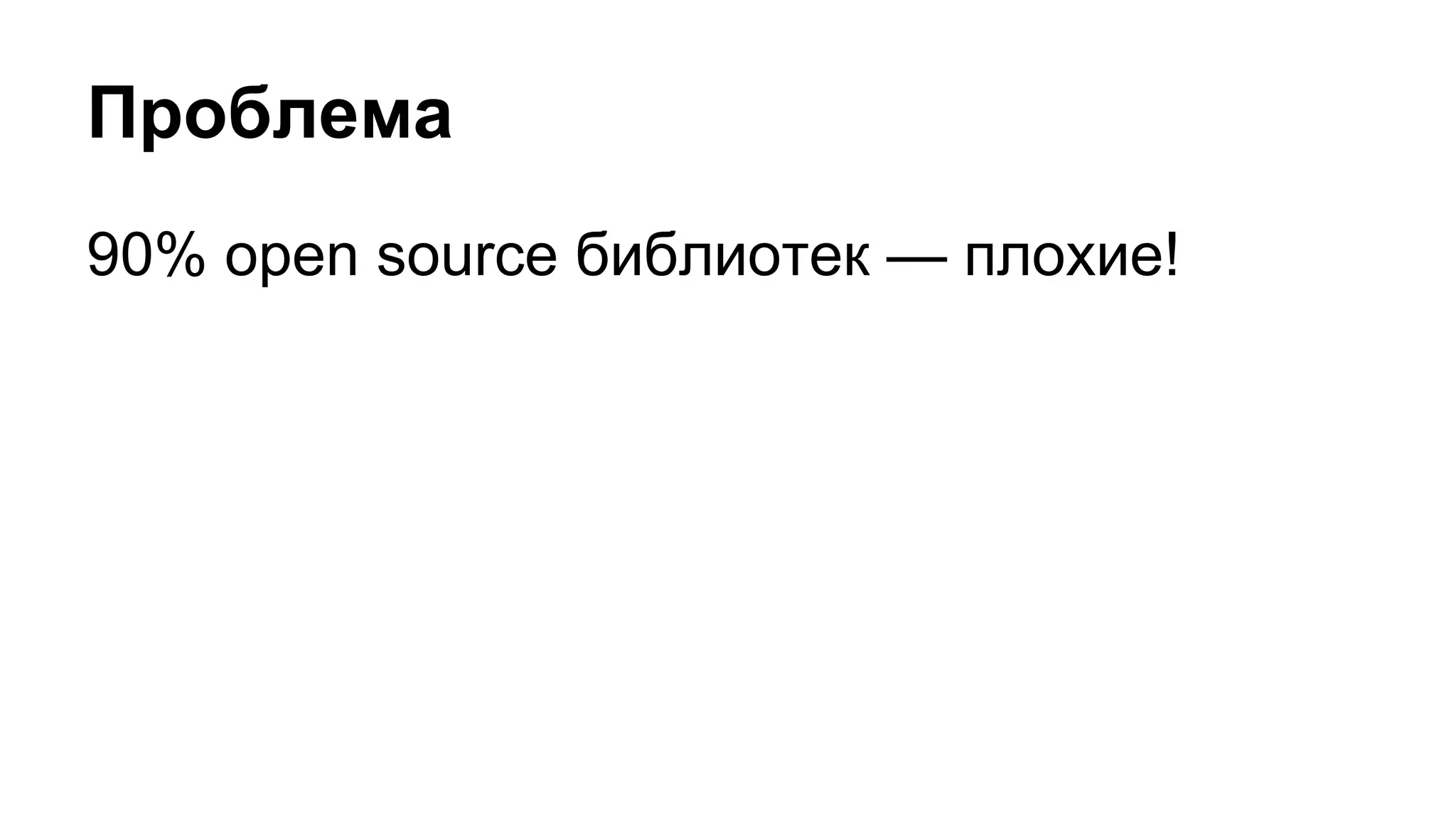 Проблема
90% open source библиотек — плохие!
 