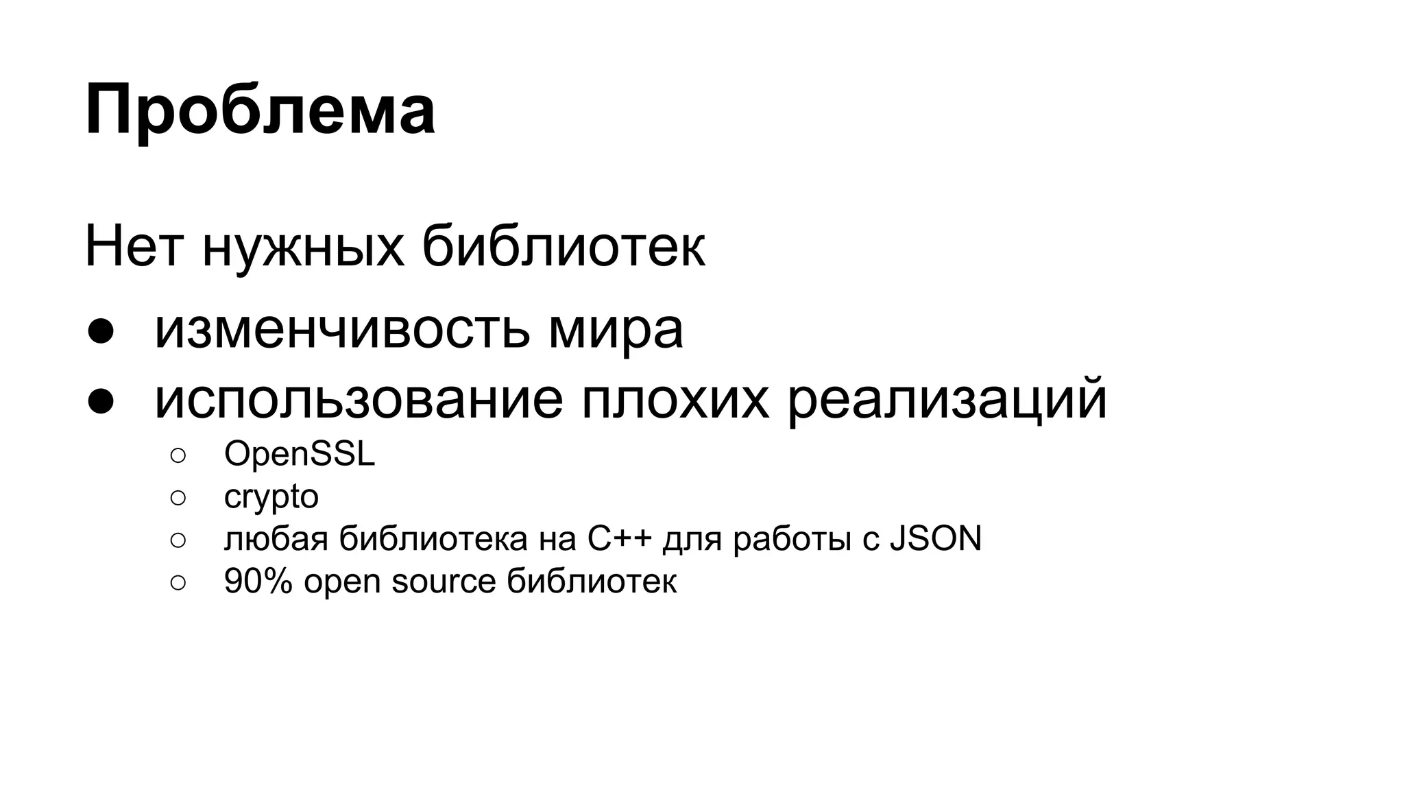 Проблема
Нет нужных библиотек
● изменчивость мира
● использование плохих реализаций
○ OpenSSL
○ crypto
○ любая библиотека на C++ для работы с JSON
○ 90% open source библиотек
 