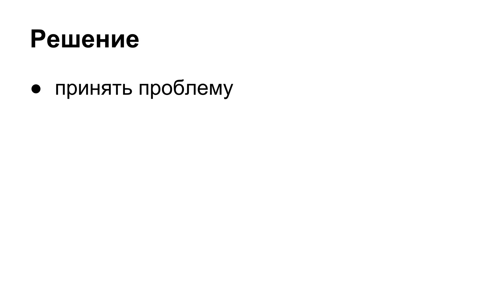Решение
● принять проблему
 