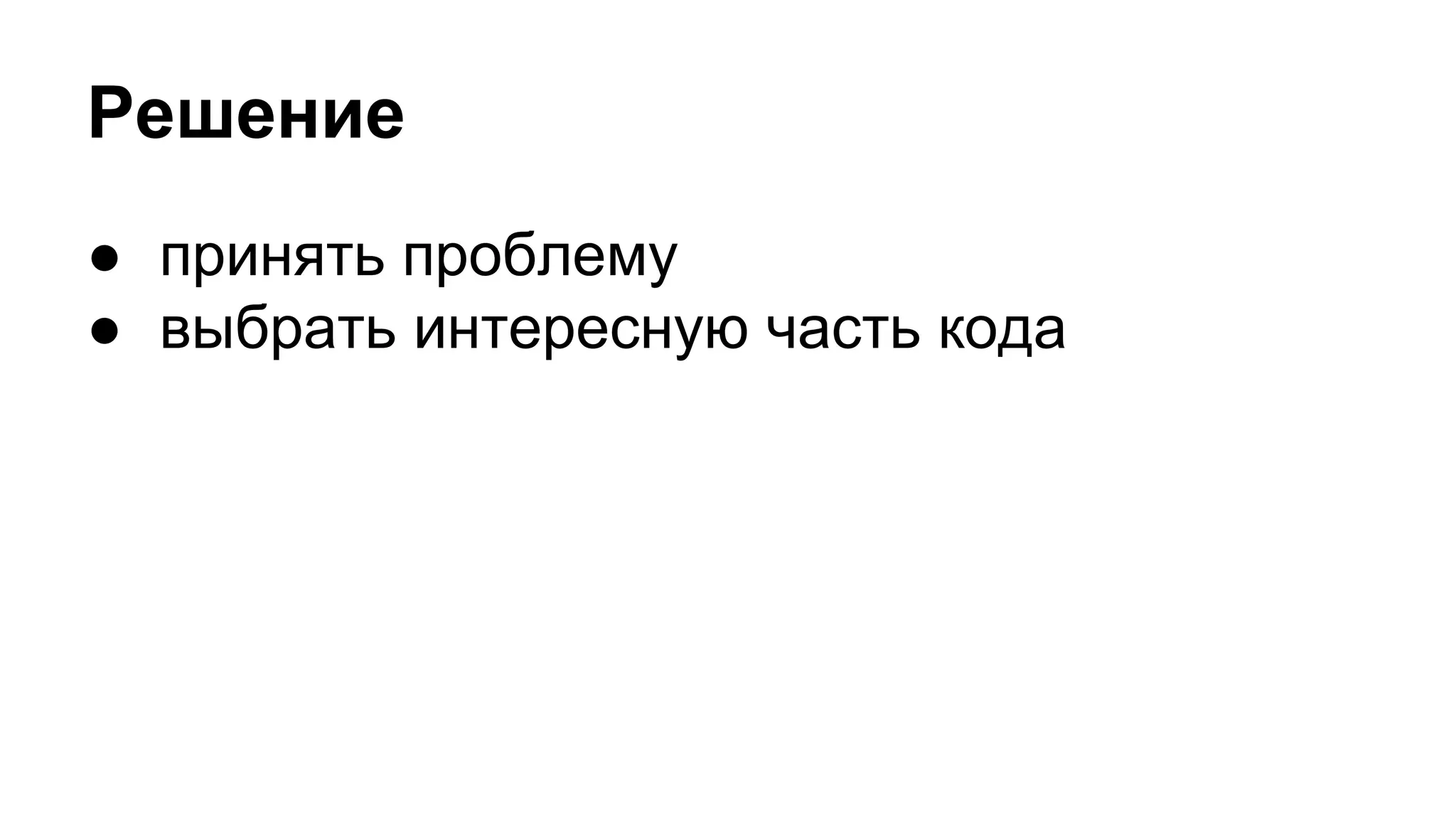 Решение
● принять проблему
● выбрать интересную часть кода
 