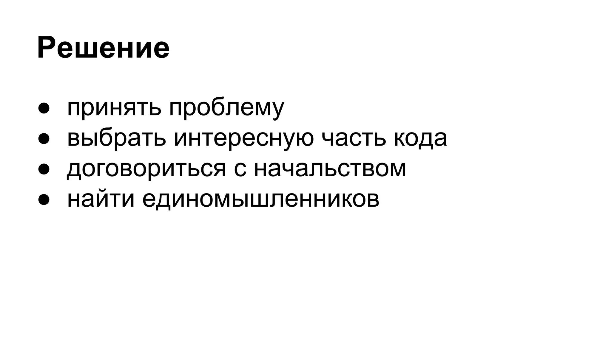Решение
● принять проблему
● выбрать интересную часть кода
● договориться с начальством
● найти единомышленников
 