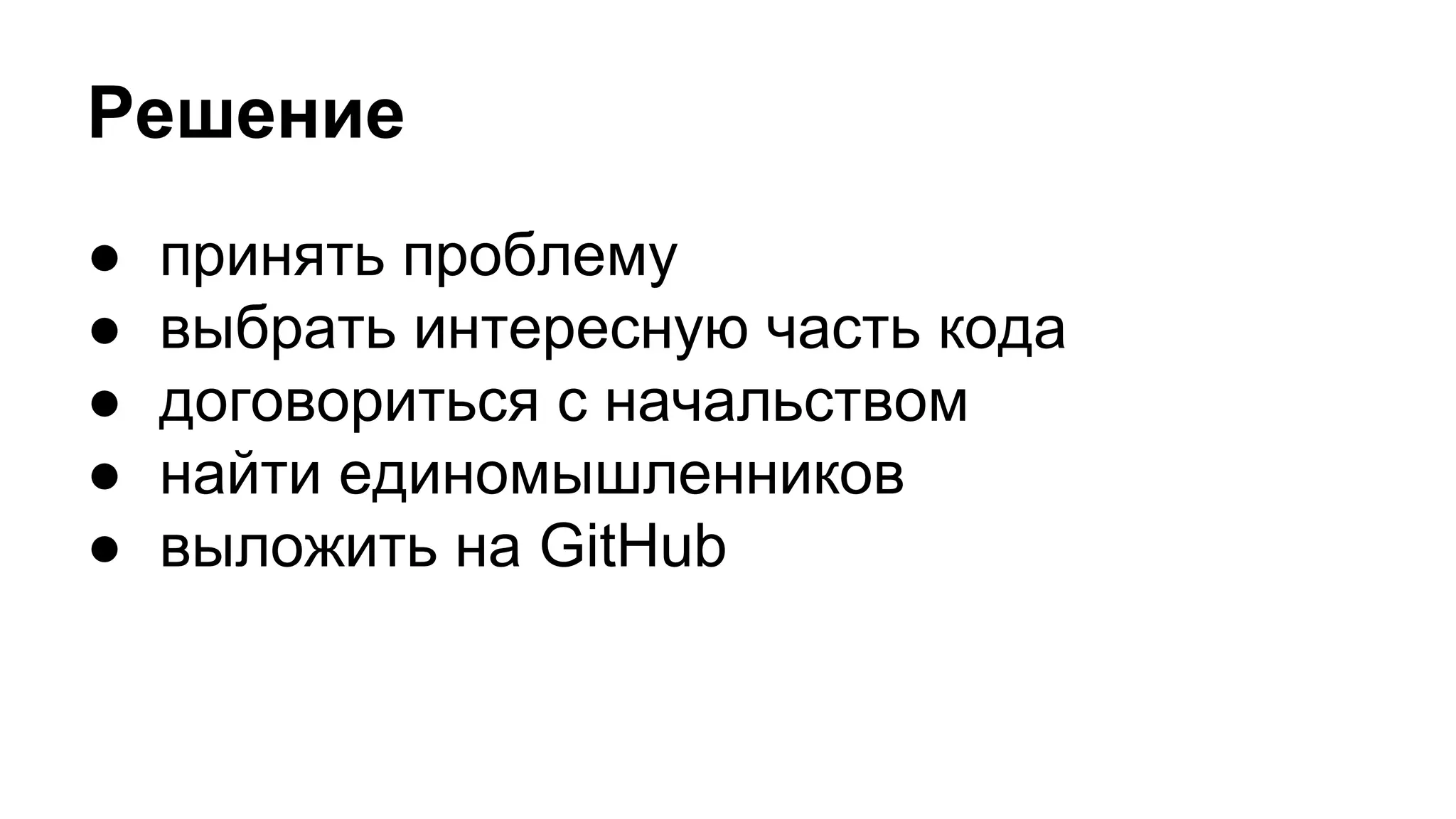 Решение
● принять проблему
● выбрать интересную часть кода
● договориться с начальством
● найти единомышленников
● выложить на GitHub
 