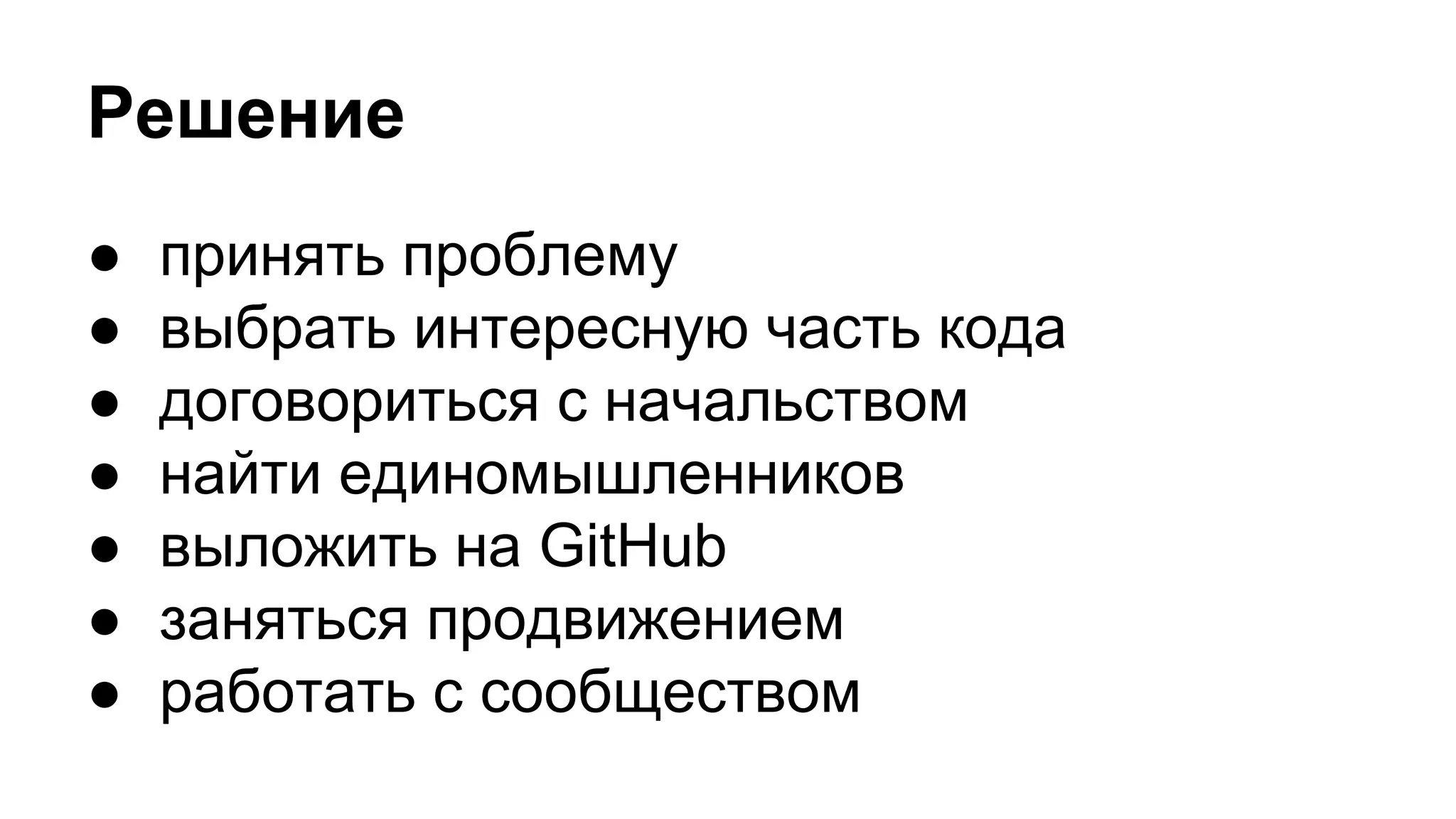 Решение
● принять проблему
● выбрать интересную часть кода
● договориться с начальством
● найти единомышленников
● выложить на GitHub
● заняться продвижением
● работать с сообществом
 