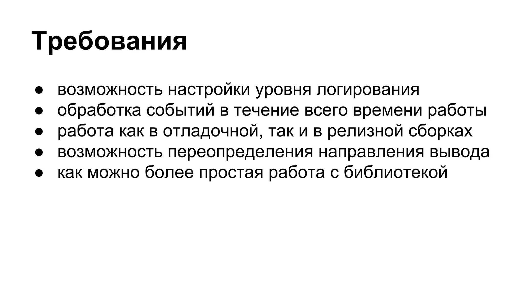 Требования
● возможность настройки уровня логирования
● обработка событий в течение всего времени работы
● работа как в отладочной, так и в релизной сборках
● возможность переопределения направления вывода
● как можно более простая работа с библиотекой
 