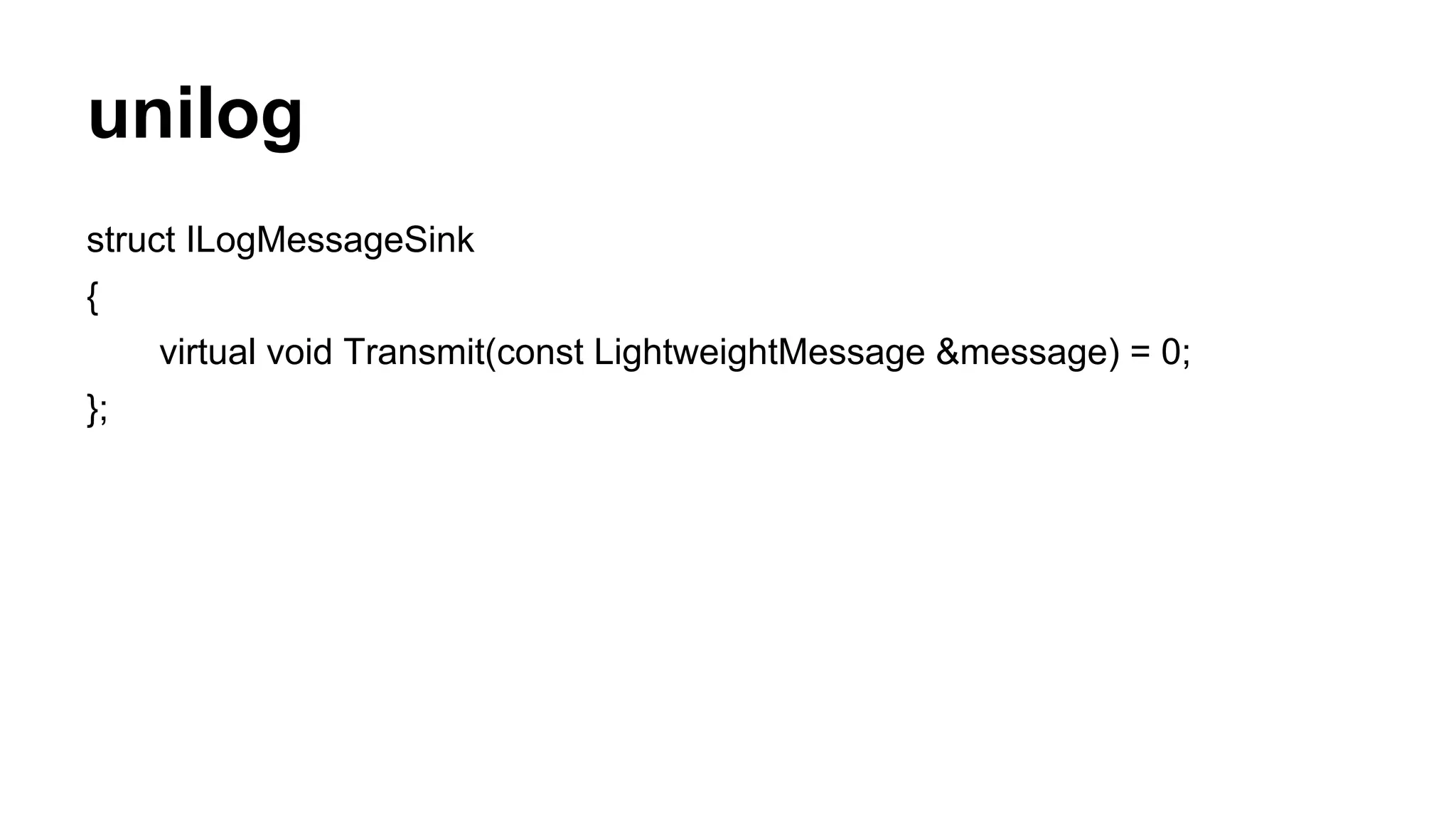 unilog
struct ILogMessageSink
{
virtual void Transmit(const LightweightMessage &message) = 0;
};
 