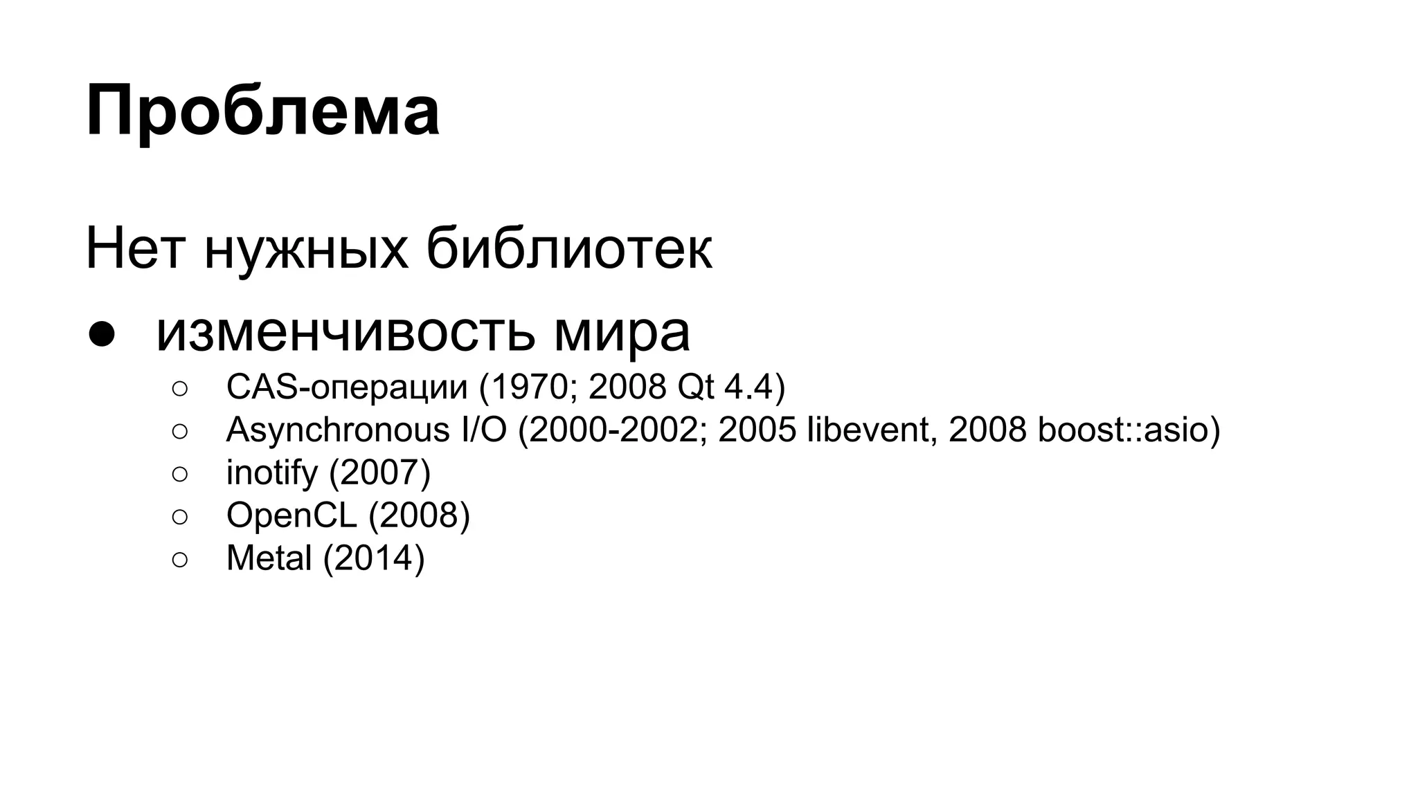 Проблема
Нет нужных библиотек
● изменчивость мира
○ CAS-операции (1970; 2008 Qt 4.4)
○ Asynchronous I/O (2000-2002; 2005 libevent, 2008 boost::asio)
○ inotify (2007)
○ OpenCL (2008)
○ Metal (2014)
 