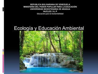 REPUBLICA BOLIVARIANA DE VENEZUELA
MINISTERIO DEL PODER POPULAR PARA LA EDUCACIÓN
UNIVERSIDAD BICENTENARIA DE ARAGUA
NUCLEO: V.L P
Educación para la Sostenibilidad
Ecología y Educación Ambiental
 