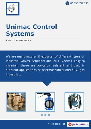 09953352537
A Member of
Unimac Control
Systems
www.unimacvalves.com
We are manufacturer & exporter of diﬀerent types of
Industrial Valves, Strainers and PTFE Sleeves. Easy to
maintain, these are corrosion resistant, and used in
diﬀerent applications of pharmaceutical and oil & gas
industries.
 