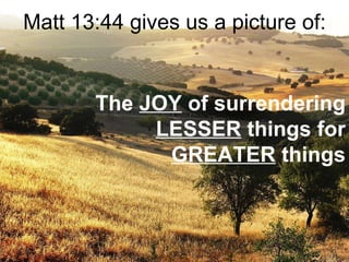 Matt 13:44 gives us a picture of: The  JOY  of surrendering  LESSER  things for  GREATER  things 