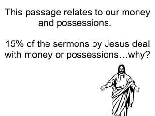 This passage relates to our money and possessions.  15% of the sermons by Jesus deal with money or possessions…why? 