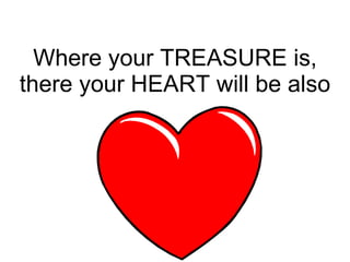 Where your TREASURE is, there your HEART will be also 