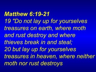 Matthew 6:19-21  19 "Do not lay up for yourselves treasures on earth, where moth and rust destroy and where thieves break in and steal;  20 but lay up for yourselves treasures in heaven, where neither moth nor rust destroys 