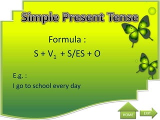 Formula :
S + V1 + S/ES + O
E.g. :
I go to school every day
HOME EXIT
 