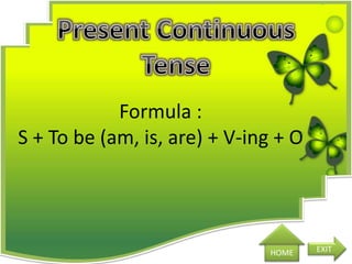 HOME EXIT
Formula :
S + To be (am, is, are) + V-ing + O
 