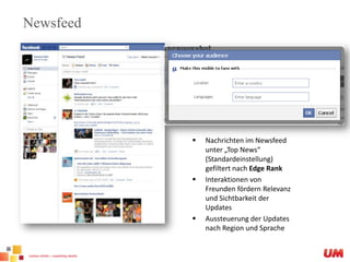 NewsfeedNachrichten im Newsfeed unter „Top News“ (Standardeinstellung) gefiltert nach Edge RankInteraktionen von Freunden fördern Relevanz und Sichtbarkeit der UpdatesAussteuerung der Updates nach Region und Sprache