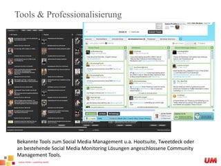 Tools & ProfessionalisierungBekannte Tools zum Social Media Management u.a. Hootsuite, Tweetdeckoder an bestehende Social Media Monitoring Lösungen angeschlossene Community Management Tools.
