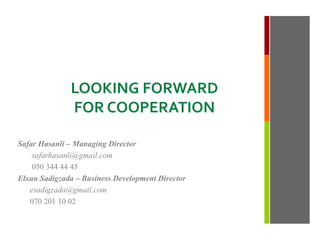 LOOKING FORWARD
FOR COOPERATION
Safar Hasanli – Managing Director
safarhasanli@gmail.com
050 344 44 45
Elxan Sadigzada – Business Development Director
esadigzada@gmail.com
070 201 10 02
 