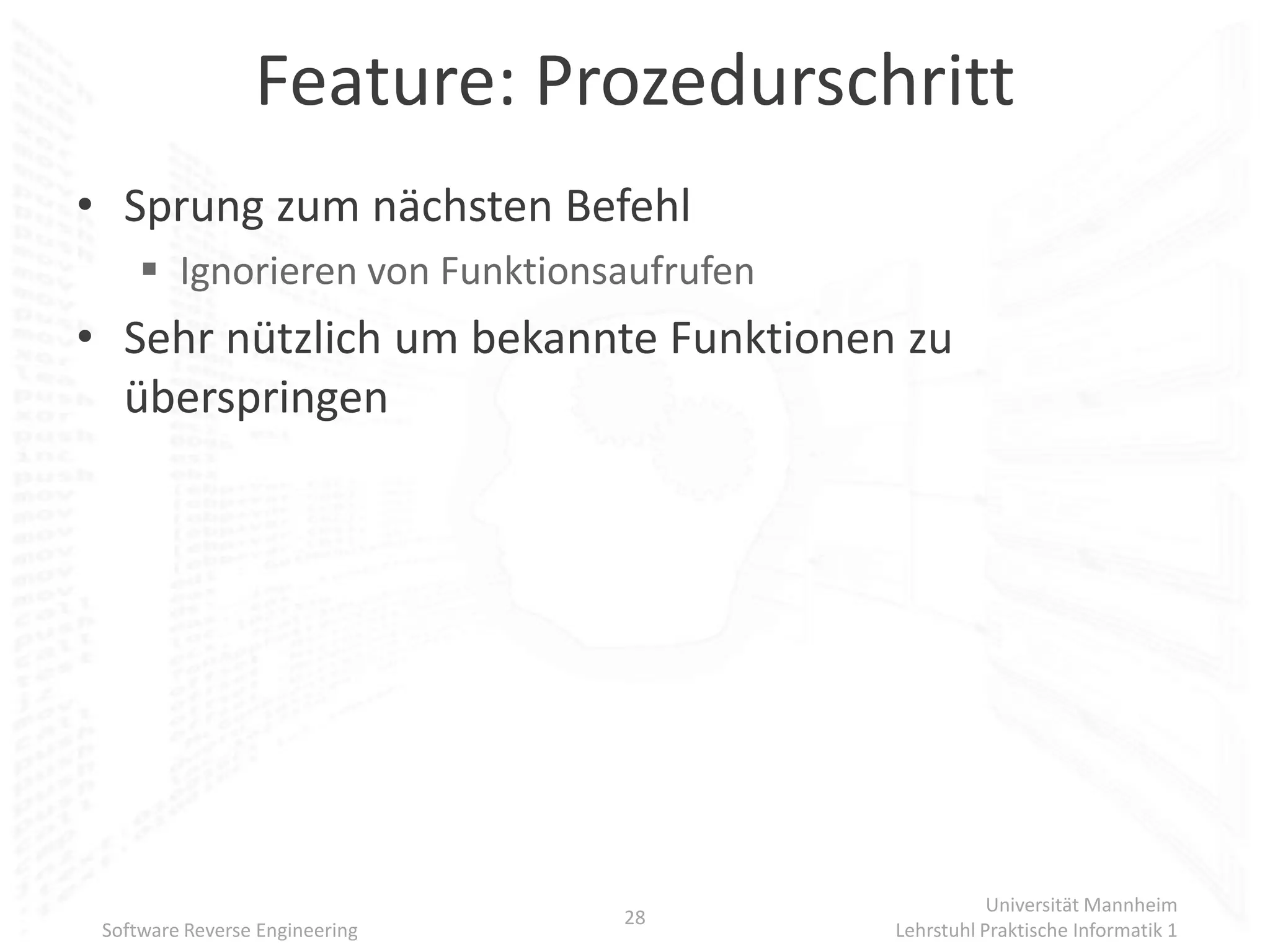 Feature: Prozedurschritt
• Sprung zum nächsten Befehl
      Ignorieren von Funktionsaufrufen
• Sehr nützlich um bekannte Funktionen zu
  überspringen




                                                     Universität Mannheim
                                28
 Software Reverse Engineering             Lehrstuhl Praktische Informatik 1
 