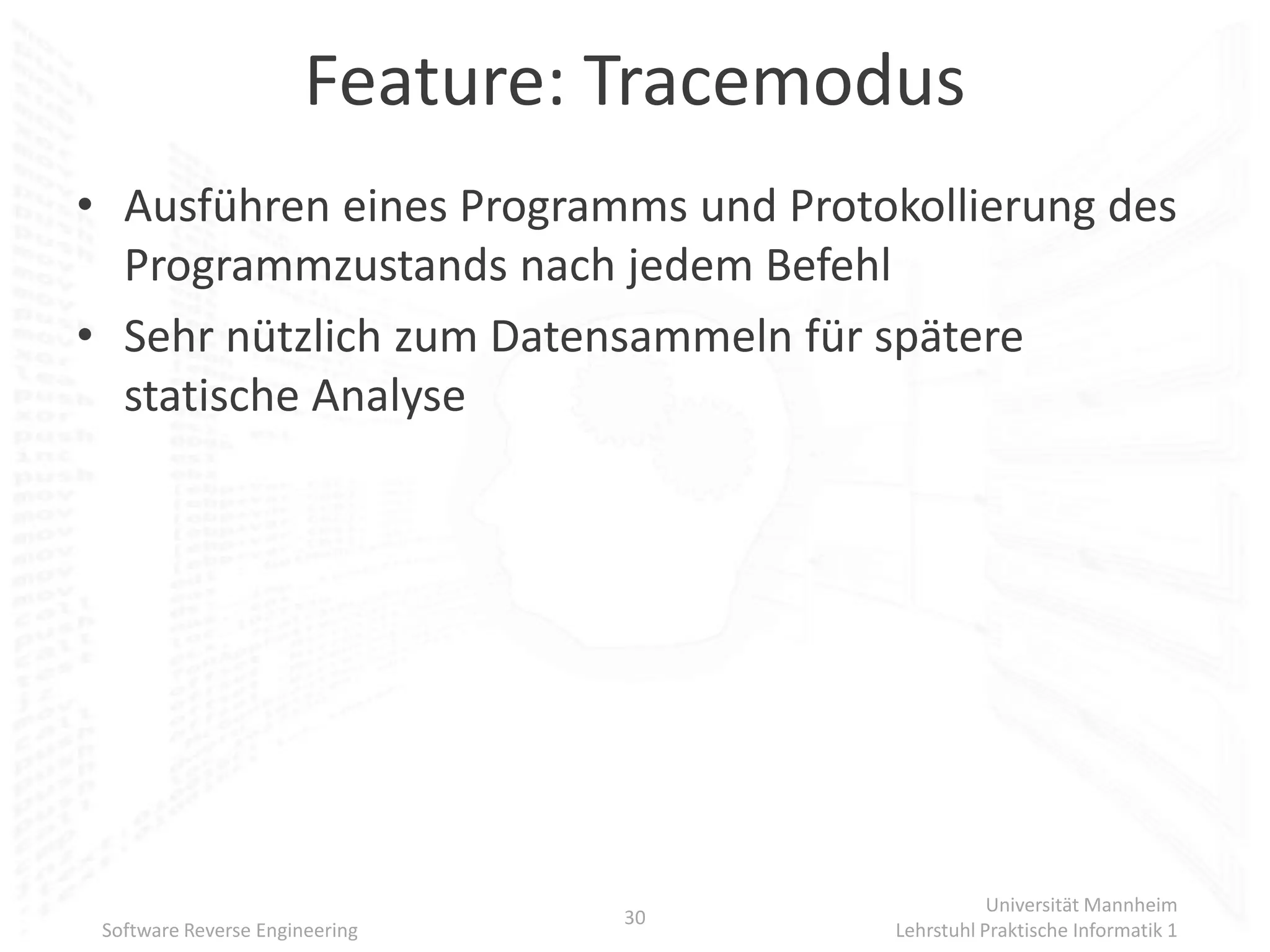 Feature: Tracemodus
• Ausführen eines Programms und Protokollierung des
  Programmzustands nach jedem Befehl
• Sehr nützlich zum Datensammeln für spätere
  statische Analyse




                                                  Universität Mannheim
                                30
 Software Reverse Engineering          Lehrstuhl Praktische Informatik 1
 