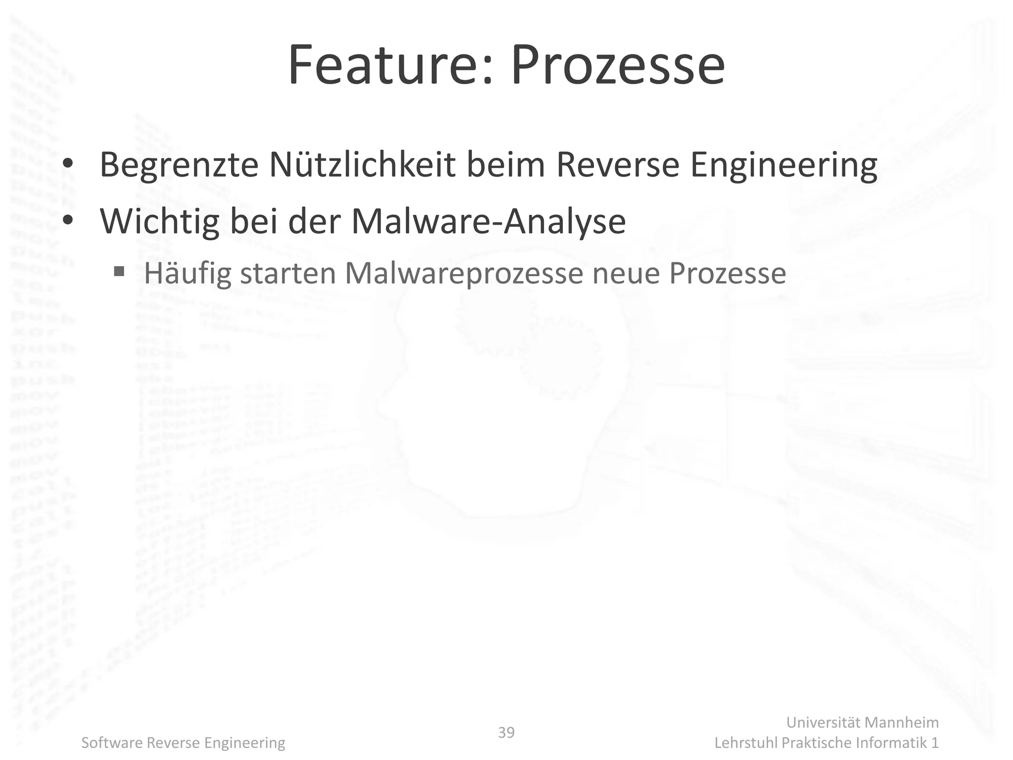 Feature: Prozesse
• Begrenzte Nützlichkeit beim Reverse Engineering
• Wichtig bei der Malware-Analyse
      Häufig starten Malwareprozesse neue Prozesse




                                                           Universität Mannheim
                                        39
 Software Reverse Engineering                   Lehrstuhl Praktische Informatik 1
 