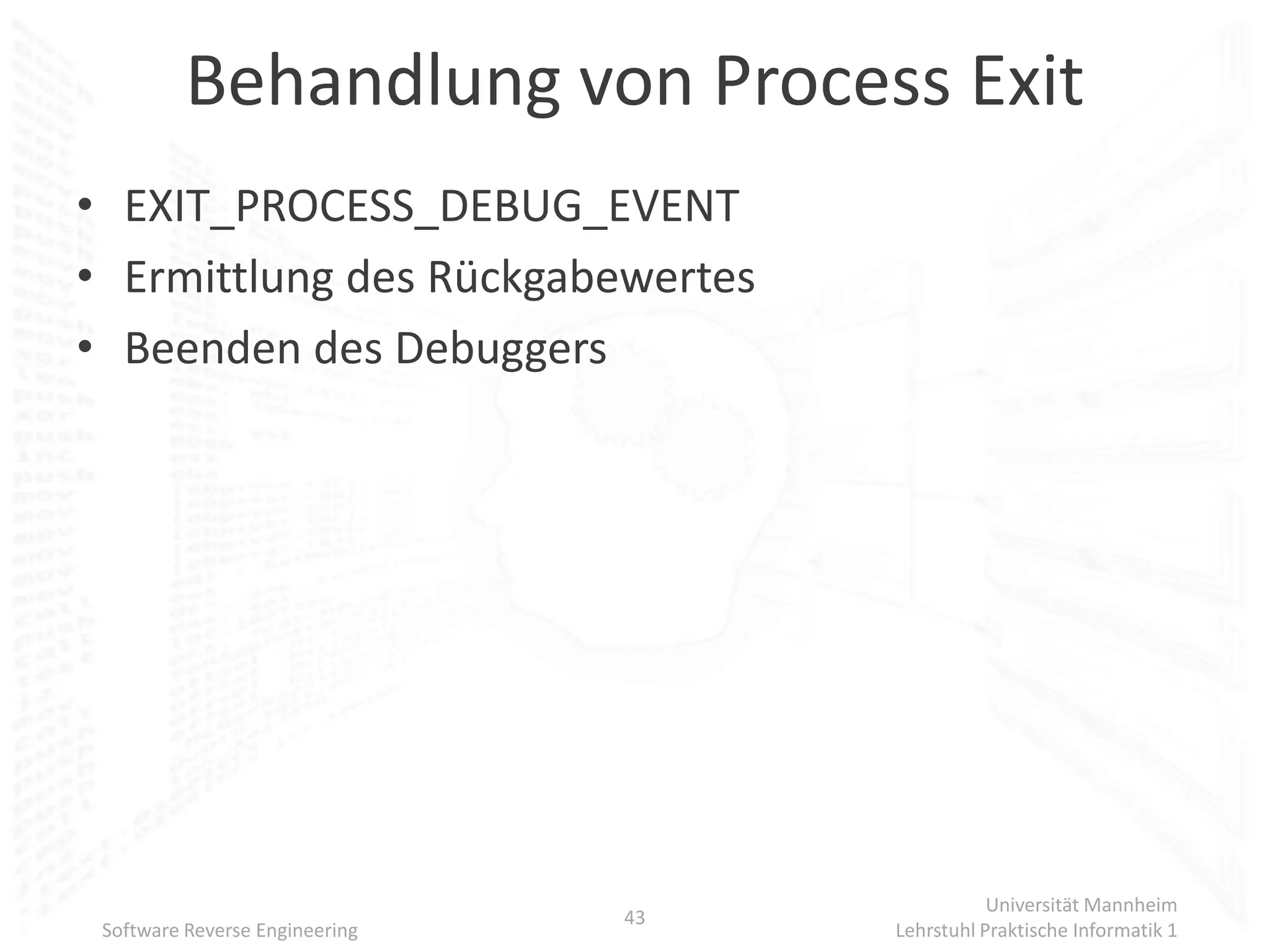 Behandlung von Process Exit
• EXIT_PROCESS_DEBUG_EVENT
• Ermittlung des Rückgabewertes
• Beenden des Debuggers




                                                Universität Mannheim
                                43
 Software Reverse Engineering        Lehrstuhl Praktische Informatik 1
 
