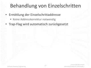 Behandlung von Einzelschritten
• Ermittlung der Einzelschrittaddresse
      Keine Addresskorrektur notwendig
• Trap-Flag wird automatisch zurückgesetzt




                                                     Universität Mannheim
                                27
 Software Reverse Engineering             Lehrstuhl Praktische Informatik 1
 